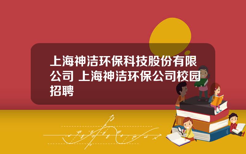 上海神洁环保科技股份有限公司 上海神洁环保公司校园招聘